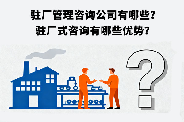 駐廠管理（lǐ）谘詢公司有哪些？駐廠式谘詢有哪些（xiē）優勢？