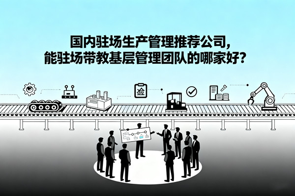 國內駐場生產管理推（tuī）薦公（gōng）司（sī），能駐場帶教基層管理團（tuán）隊的哪家好？