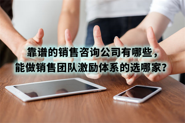 靠譜的銷售（shòu）谘詢公司有哪些（xiē），能做銷售團隊激勵體係的選（xuǎn）哪家？