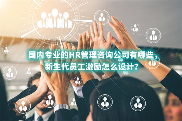 國（guó）內專業的HR管理谘詢（xún）公司有哪（nǎ）些，新生代員工激勵怎麽設（shè）計？